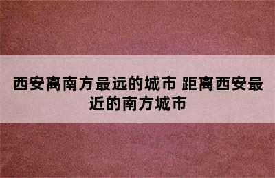 西安离南方最远的城市 距离西安最近的南方城市